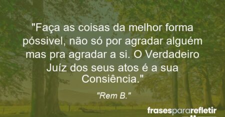“Faça as coisas da melhor forma póssivel, não só por agradar alguém mas pra agradar a si. O Verdadeiro Juíz dos seus atos é a sua Consiência.”