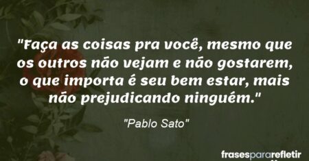“Faça as coisas pra você, mesmo que os outros não vejam e não gostarem, o que importa é seu bem estar, mais não prejudicando ninguém.”