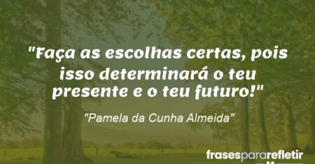 “Faça as escolhas certas, pois isso determinará o teu presente e o teu futuro!”