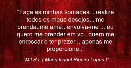 “Faça as minhas vontades… realize todos os meus desejos… me prenda..me ame.. envolva-me … eu quero me prender em vc.. quero me enroscar e ter prazer .. apenas me proporcione..”