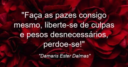 “Faça as pazes consigo mesmo, liberte-se de culpas e pesos desnecessários, perdoe-se!”
