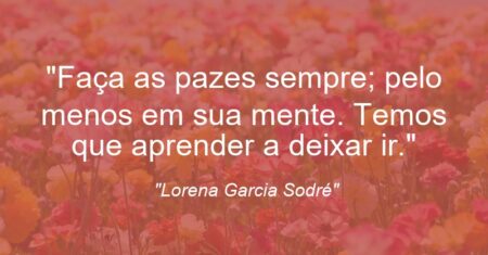 “Faça as pazes sempre; pelo menos em sua mente. Temos que aprender a deixar ir.”