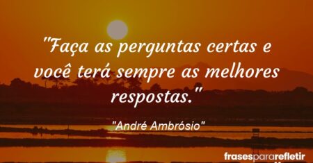 “Faça as perguntas certas e você terá sempre as melhores respostas.”