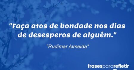 “Faça atos de bondade nos dias de desesperos de alguém.”