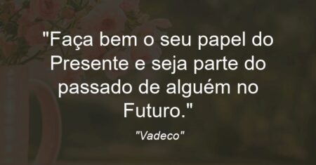 “Faça bem o seu papel do Presente e seja parte do passado de alguém no Futuro.”