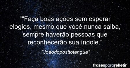 “”Faça boas ações sem esperar elogios, mesmo que você nunca saiba, sempre haverão pessoas que reconhecerão sua índole.”