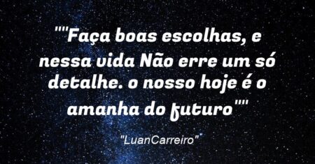 “Faça boas escolhas, e nessa vida Não erre um só detalhe. o nosso hoje é o amanha do futuro”