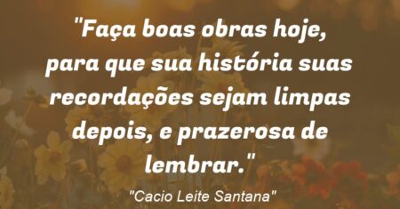 “Faça boas obras hoje, para que sua história suas recordações sejam limpas depois, e prazerosa de lembrar.”