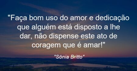 “Faça bom uso do amor e dedicação que alguém está disposto a lhe dar, não dispense este ato de coragem que é amar!”