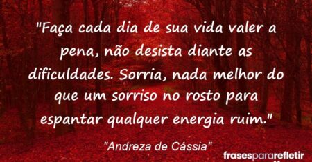 “Faça cada dia de sua vida valer a pena, não desista diante as dificuldades. Sorria, nada melhor do que um sorriso no rosto para espantar qualquer energia ruim.”
