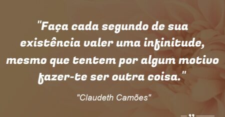 “Faça cada segundo de sua existência valer uma infinitude, mesmo que tentem por algum motivo fazer-te ser outra coisa.”