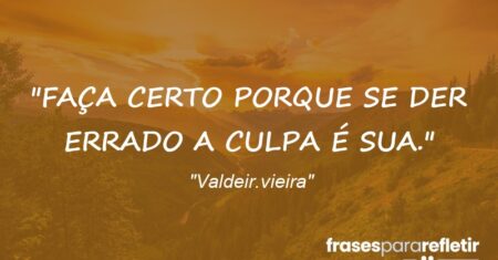 “FAÇA CERTO PORQUE SE DER ERRADO A CULPA É SUA.”