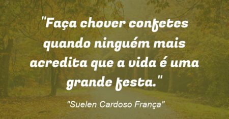 “Faça chover confetes quando ninguém mais acredita que a vida é uma grande festa.”