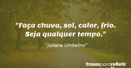 “Faça chuva, sol, calor, frio. Seja qualquer tempo.”
