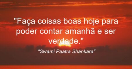 “Faça coisas boas hoje para poder contar amanhã e ser verdade.”