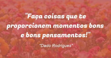 “Faça coisas que te proporcionem momentos bons e bons pensamentos!”