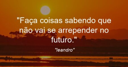 “Faça coisas sabendo que não vai se arrepender no futuro.”