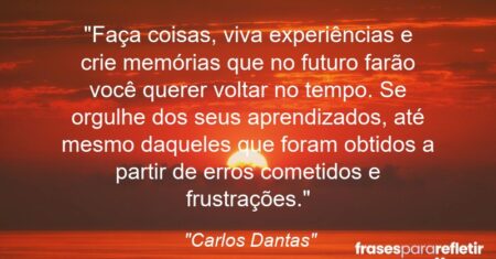 “Faça coisas, viva experiências e crie memórias que no futuro farão você querer voltar no tempo. Se orgulhe dos seus aprendizados, até mesmo daqueles que foram obtidos a partir de erros cometidos e frustrações.”