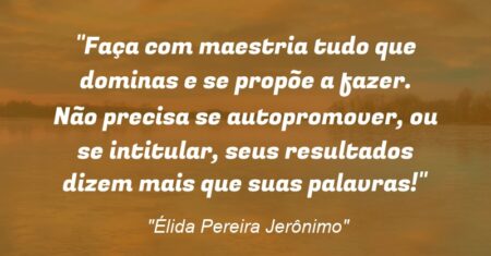 “Faça com maestria tudo que dominas e se propõe a fazer. Não precisa se autopromover, ou se intitular, seus resultados dizem mais que suas palavras!”