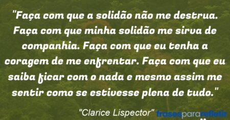 “Faça com que a solidão não me destrua. Faça com que minha solidão me sirva de companhia. Faça com que eu tenha a coragem de me enfrentar. Faça com que eu saiba ficar com o nada e mesmo assim me sentir como se estivesse plena de tudo.”