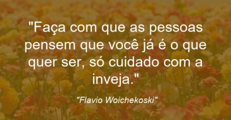 “Faça com que as pessoas pensem que você já é o que quer ser, só cuidado com a inveja.”