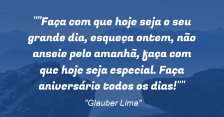 “Faça com que hoje seja o seu grande dia, esqueça ontem, não anseie pelo amanhã, faça com que hoje seja especial. Faça aniversário todos os dias!”