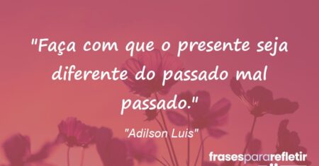 “Faça com que o presente seja diferente do passado mal passado.”