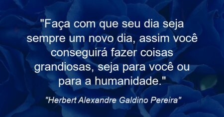 ““Faça com que seu dia seja sempre um novo dia, assim você conseguirá fazer coisas grandiosas, seja para você ou para a humanidade.””