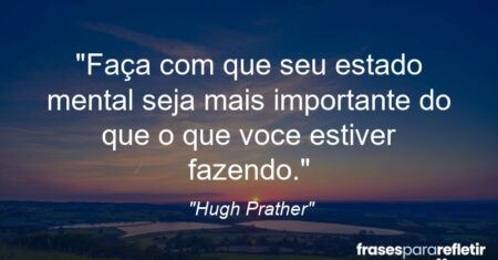 “Faça com que seu estado mental seja mais importante do que o que voce estiver fazendo.”