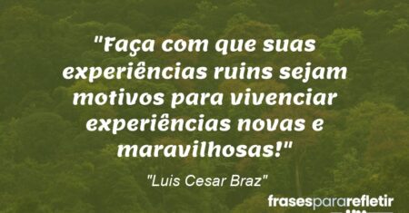 “Faça com que suas experiências ruins sejam motivos para vivenciar experiências novas e maravilhosas!”