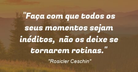 “Faça com que todos os seus momentos sejam inéditos, não os deixe se tornarem rotinas.”