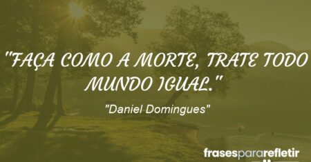 “FAÇA COMO A MORTE, TRATE TODO MUNDO IGUAL.”