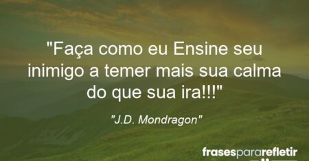 “Faça como eu: Ensine seu inimigo a temer mais sua calma do que sua ira!!!”