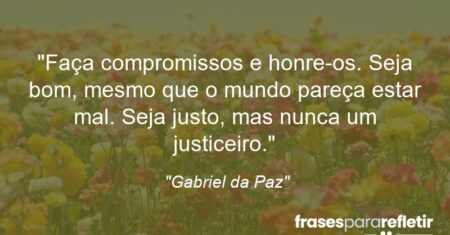 “Faça compromissos e honre-os. Seja bom, mesmo que o mundo pareça estar mal. Seja justo, mas nunca um justiceiro.”