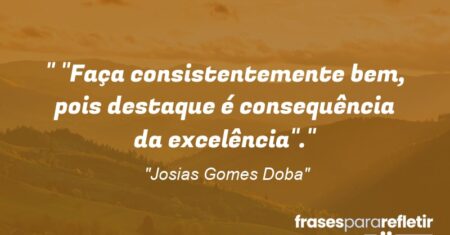 “ “Faça consistentemente bem, pois destaque é consequência da excelência”.”