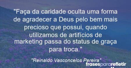 “Faça da caridade oculta uma forma de agradecer a Deus pelo bem mais precioso que possui, quando utilizamos de artifícios de marketing passa do status de graça para troca.”