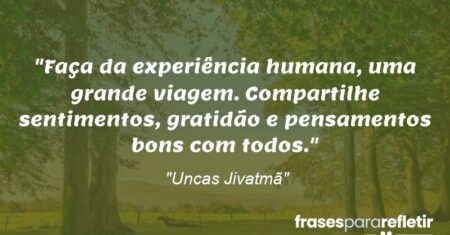 “Faça da experiência humana, uma grande viagem. Compartilhe sentimentos, gratidão e pensamentos bons com todos.”