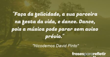 “Faça da felicidade, a sua parceira na festa da vida, e dance. Dance, pois a música pode parar sem aviso prévio.”