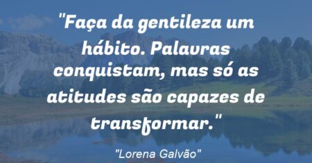 “Faça da gentileza um hábito. Palavras conquistam, mas só as atitudes são capazes de transformar.”