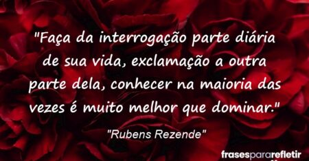 “Faça da interrogação parte diária de sua vida, exclamação a outra parte dela, conhecer na maioria das vezes é muito melhor que dominar.”