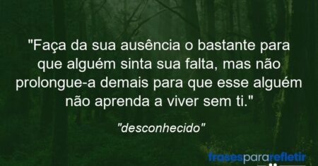 “Faça da sua ausência o bastante para que alguém sinta sua falta, mas não prolongue-a demais para que esse alguém não aprenda a viver sem ti.”