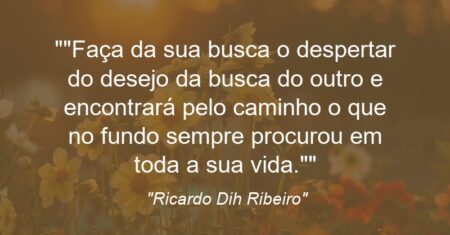 “Faça da sua busca o despertar do desejo da busca do outro e encontrará pelo caminho o que no fundo sempre procurou em toda a sua vida.”