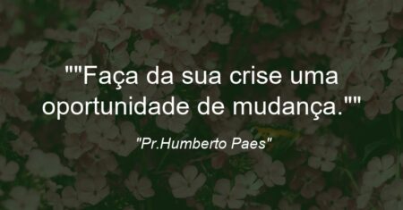 “Faça da sua crise uma oportunidade de mudança.”