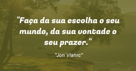 “Faça da sua escolha o seu mundo, da sua vontade o seu prazer.”
