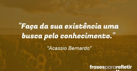 “Faça da sua existência uma busca pelo conhecimento.”