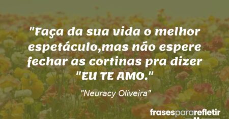 “Faça da sua vida o melhor espetáculo,mas não espere fechar as cortinas pra dizer “EU TE AMO.”