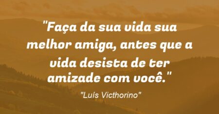“Faça da sua vida sua melhor amiga, antes que a vida desista de ter amizade com você.”