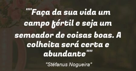 “Faça da sua vida um campo fértil e seja um semeador de coisas boas. A colheita será certa e abundante”