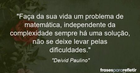 “Faça da sua vida um problema de matemática, independente da complexidade sempre há uma solução, não se deixe levar pelas dificuldades.”