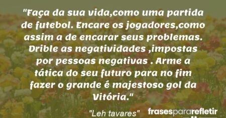 “Faça da sua vida,como uma partida de futebol. Encare os jogadores,como assim a de encarar seus problemas. Drible as negatividades ,impostas por pessoas negativas . Arme a tática do seu futuro para no fim fazer o grande é majestoso gol da Vitória.”